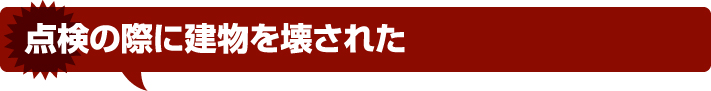 点検の際に建物を壊された