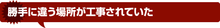 勝手に違う場所が工事されていた