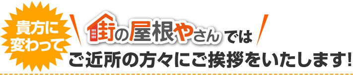 貴方に変わって街の屋根やさんではご近所の方々にご挨拶をいたします！