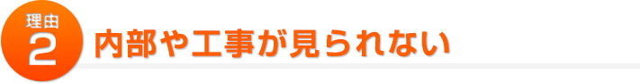 トラブルが起こる理由２:内部や工事が見られない