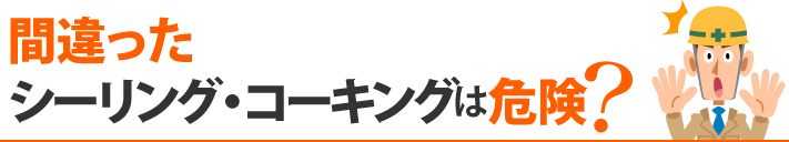 間違ったシーリング・コーキングは危険？