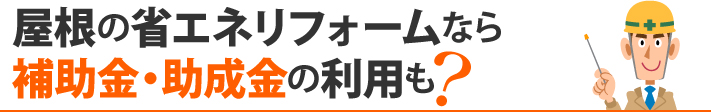 屋根の省エネリフォームなら補助金・助成金の利用も？