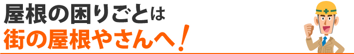 屋根の困りごとは街の屋根やさんへ！