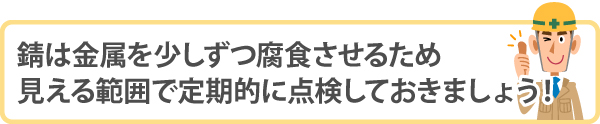 錆は金属を少しずつ腐食させるため、見える範囲で定期的に点検しておきましょう！